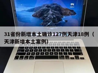 31省份新增本土确诊127例天津18例（天津新增本土案例）