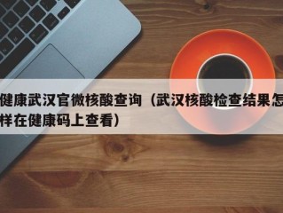 健康武汉官微核酸查询（武汉核酸检查结果怎样在健康码上查看）