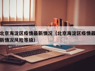 北京海淀区疫情最新情况（北京海淀区疫情最新情况风险等级）