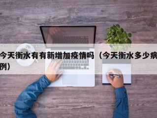 今天衡水有有新增加疫情吗（今天衡水多少病例）