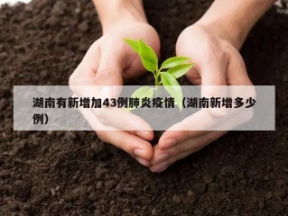 湖南有新增加43例肺炎疫情（湖南新增多少例）