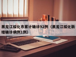 黑龙江绥化市累计确诊92例（黑龙江绥化新增确诊病例1例）