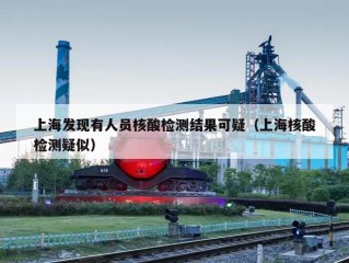 上海发现有人员核酸检测结果可疑（上海核酸检测疑似）