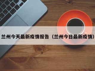 兰州今天最新疫情报告（兰州今日最新疫情）