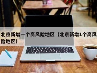 北京新增一个高风险地区（北京新增1个高风险地区）