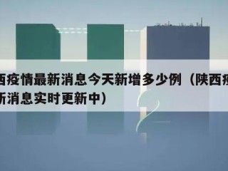 陕西疫情最新消息今天新增多少例（陕西疫情最新消息实时更新中）