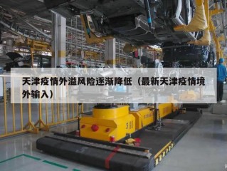 天津疫情外溢风险逐渐降低（最新天津疫情境外输入）