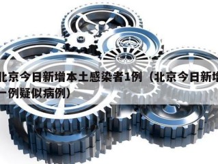北京今日新增本土感染者1例（北京今日新增一例疑似病例）