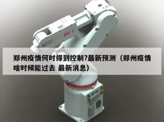 郑州疫情何时得到控制?最新预测（郑州疫情啥时候能过去 最新消息）
