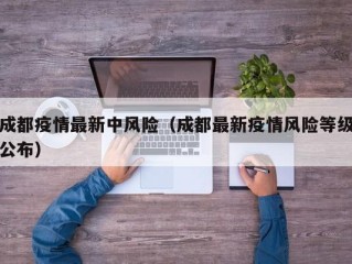 成都疫情最新中风险（成都最新疫情风险等级公布）
