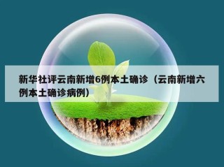 新华社评云南新增6例本土确诊（云南新增六例本土确诊病例）