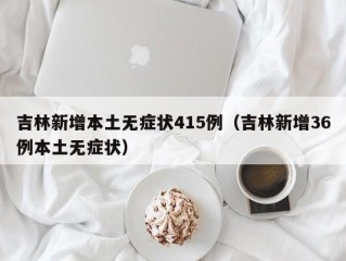 吉林新增本土无症状415例（吉林新增36例本土无症状）
