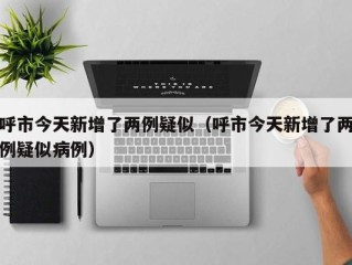 呼市今天新增了两例疑似（呼市今天新增了两例疑似病例）