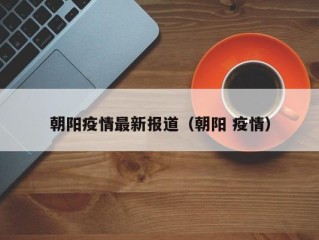 朝阳疫情最新报道（朝阳 疫情）