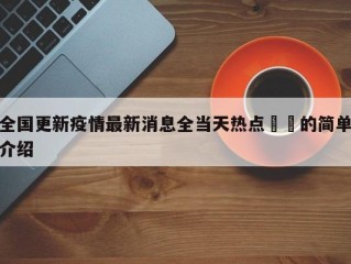 全国更新疫情最新消息全当天热点㊙️的简单介绍
