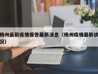 杨州最新疫情报告最新消息（杨州疫情最新状况）