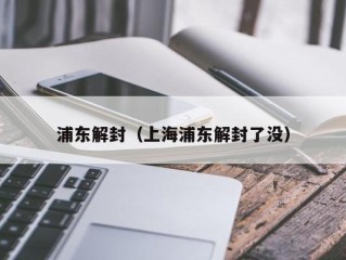 浦东解封（上海浦东解封了没）